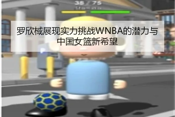 罗欣棫展现实力挑战WNBA的潜力与中国女篮新希望