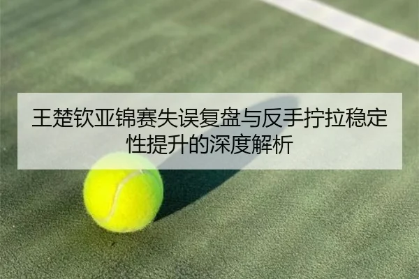 王楚钦亚锦赛失误复盘与反手拧拉稳定性提升的深度解析