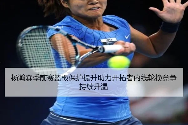 杨瀚森季前赛篮板保护提升助力开拓者内线轮换竞争持续升温