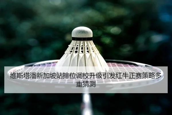 维斯塔潘新加坡站排位调校升级引发红牛正赛策略多重猜测